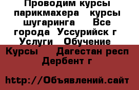 Проводим курсы парикмахера , курсы шугаринга , - Все города, Уссурийск г. Услуги » Обучение. Курсы   . Дагестан респ.,Дербент г.